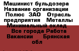 Машинист бульдозера › Название организации ­ Полюс, ЗАО › Отрасль предприятия ­ Металлы › Минимальный оклад ­ 1 - Все города Работа » Вакансии   . Брянская обл.